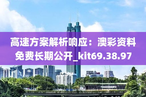 高速方案解析响应：澳彩资料免费长期公开_kit69.38.97