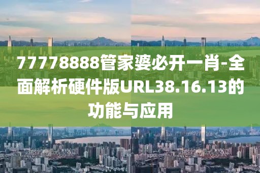 77778888管家婆必开一肖-全面解析硬件版URL38.16.13的功能与应用