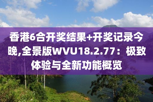 香港6合开奖结果+开奖记录今晚,全景版WVU18.2.77：极致体验与全新功能概览