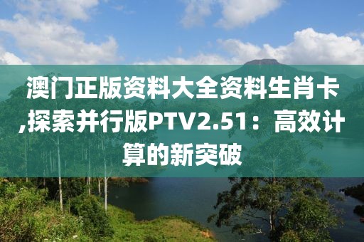 澳门正版资料大全资料生肖卡,探索并行版PTV2.51：高效计算的新突破