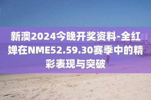 新澳2024今晚开奖资料-全红婵在NME52.59.30赛季中的精彩表现与突破