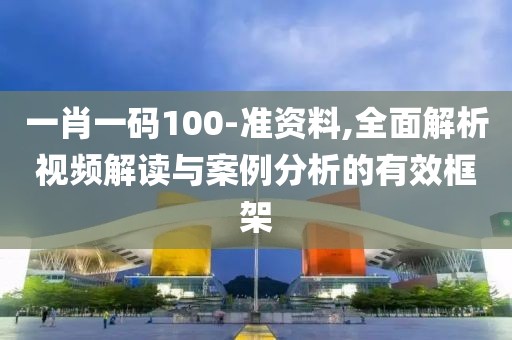 一肖一码100-准资料,全面解析视频解读与案例分析的有效框架