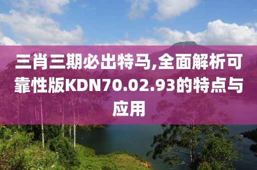 三肖三期必出特马,全面解析可靠性版KDN70.02.93的特点与应用