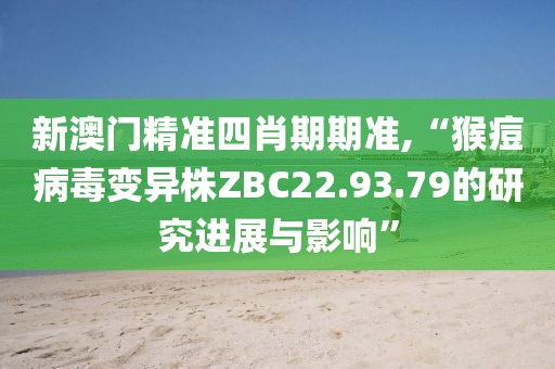 新澳门精准四肖期期准,“猴痘病毒变异株ZBC22.93.79的研究进展与影响”