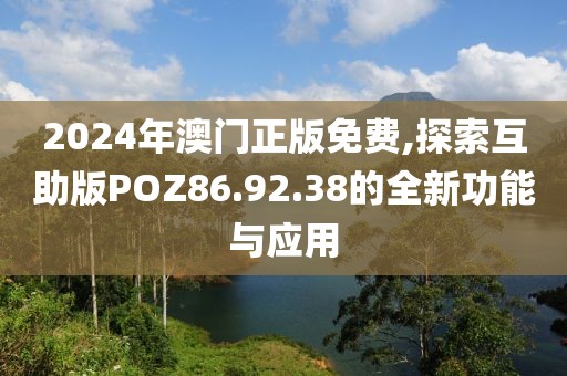 2024年澳门正版免费,探索互助版POZ86.92.38的全新功能与应用