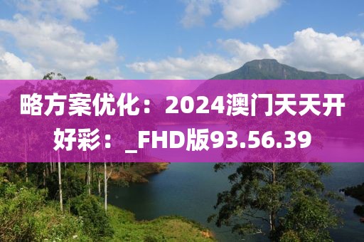 略方案优化：2024澳门天天开好彩：_FHD版93.56.39