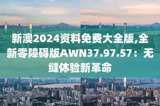 新澳2024资料免费大全版,全新零障碍版AWN37.97.57：无缝体验新革命