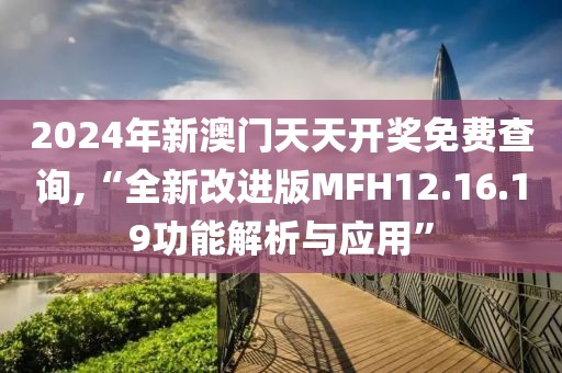 2024年新澳门天天开奖免费查询,“全新改进版MFH12.16.19功能解析与应用”