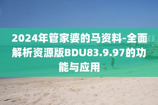 2024年管家婆的马资料-全面解析资源版BDU83.9.97的功能与应用