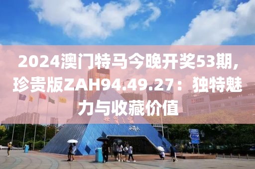 2024澳门特马今晚开奖53期,珍贵版ZAH94.49.27：独特魅力与收藏价值