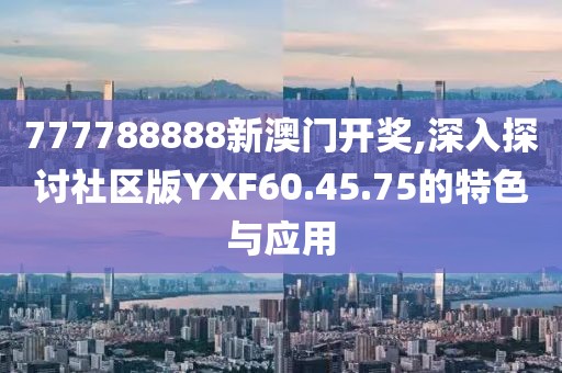 777788888新澳门开奖,深入探讨社区版YXF60.45.75的特色与应用