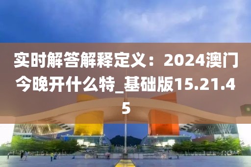 实时解答解释定义：2024澳门今晚开什么特_基础版15.21.45