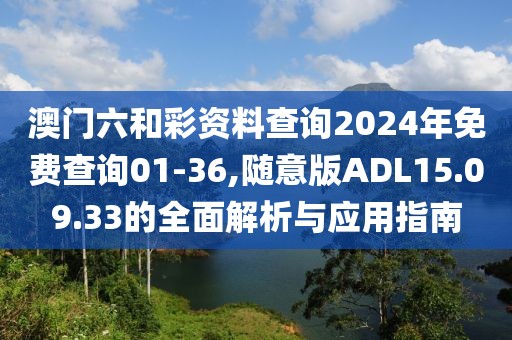 澳门六和彩资料查询2024年免费查询01-36,随意版ADL15.09.33的全面解析与应用指南