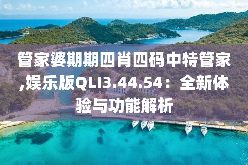 管家婆期期四肖四码中特管家,娱乐版QLI3.44.54：全新体验与功能解析