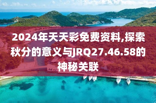 2024年天天彩免费资料,探索秋分的意义与JRQ27.46.58的神秘关联