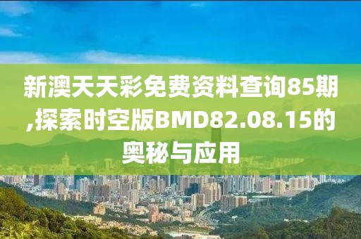 新澳天天彩免费资料查询85期,探索时空版BMD82.08.15的奥秘与应用