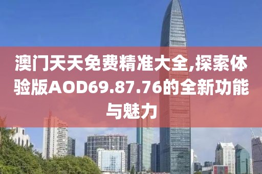 澳门天天免费精准大全,探索体验版AOD69.87.76的全新功能与魅力