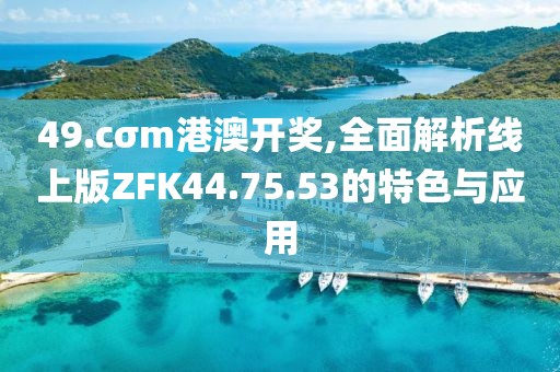 49.cσm港澳开奖,全面解析线上版ZFK44.75.53的特色与应用