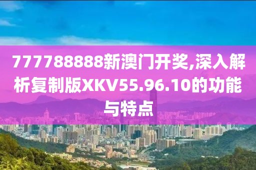 777788888新澳门开奖,深入解析复制版XKV55.96.10的功能与特点