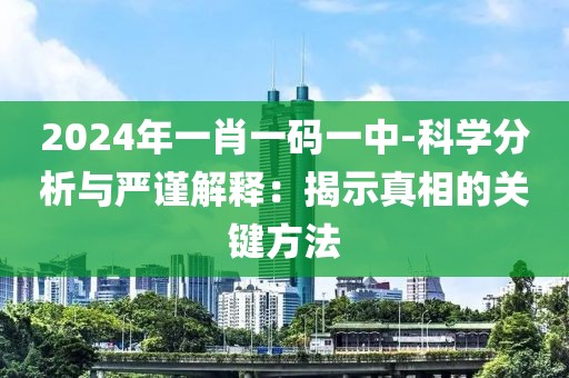 2024年一肖一码一中-科学分析与严谨解释：揭示真相的关键方法