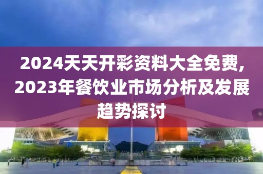 2024天天开彩资料大全免费,2023年餐饮业市场分析及发展趋势探讨