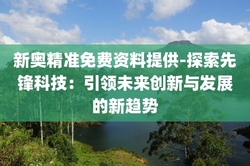 新奥精准免费资料提供-探索先锋科技：引领未来创新与发展的新趋势