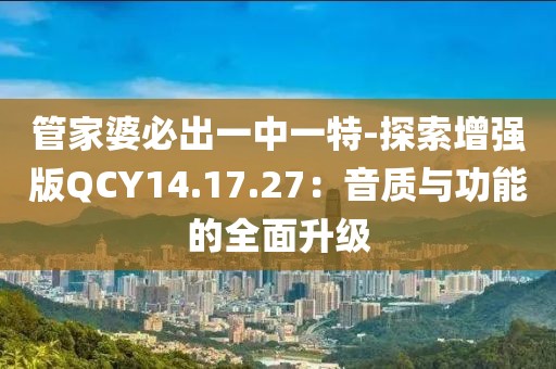 管家婆必出一中一特-探索增强版QCY14.17.27：音质与功能的全面升级