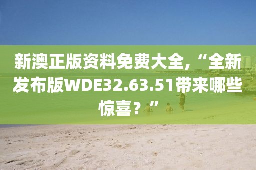 新澳正版资料免费大全,“全新发布版WDE32.63.51带来哪些惊喜？”