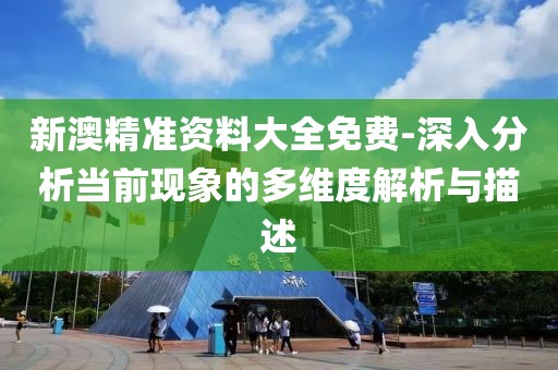 新澳精准资料大全免费-深入分析当前现象的多维度解析与描述