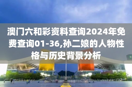 澳门六和彩资料查询2024年免费查询01-36,孙二娘的人物性格与历史背景分析