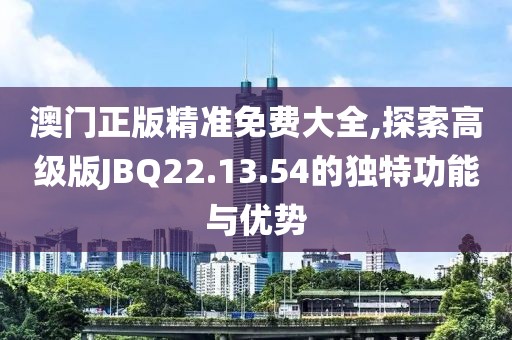 澳门正版精准免费大全,探索高级版JBQ22.13.54的独特功能与优势