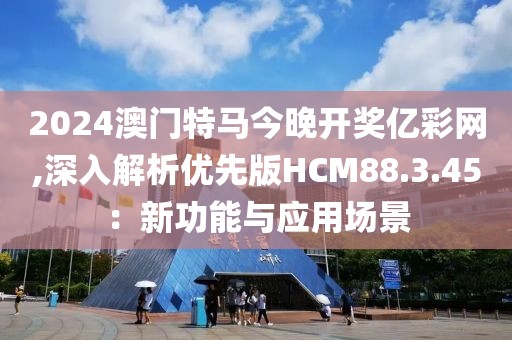 2024澳门特马今晚开奖亿彩网,深入解析优先版HCM88.3.45：新功能与应用场景