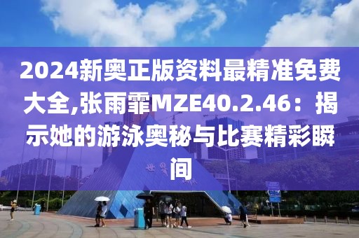 2024新奥正版资料最精准免费大全,张雨霏MZE40.2.46：揭示她的游泳奥秘与比赛精彩瞬间