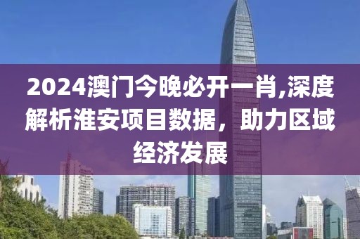 2024澳门今晚必开一肖,深度解析淮安项目数据，助力区域经济发展