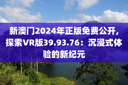 新澳门2024年正版免费公开,探索VR版39.93.76：沉浸式体验的新纪元