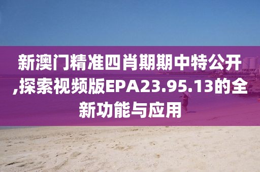 新澳门精准四肖期期中特公开,探索视频版EPA23.95.13的全新功能与应用