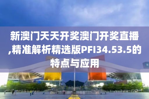 新澳门天天开奖澳门开奖直播,精准解析精选版PFI34.53.5的特点与应用