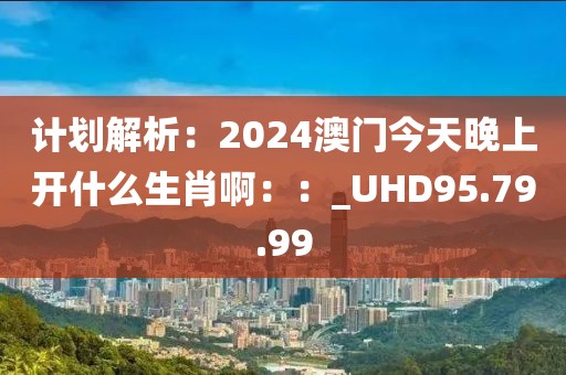 计划解析：2024澳门今天晚上开什么生肖啊：：_UHD95.79.99