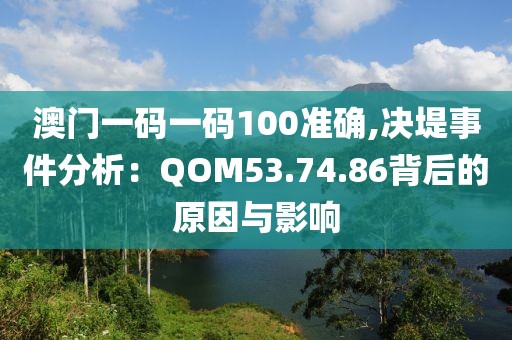 澳门一码一码100准确,决堤事件分析：QOM53.74.86背后的原因与影响