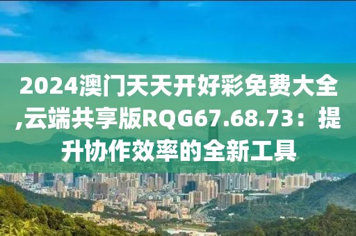 2024澳门天天开好彩免费大全,云端共享版RQG67.68.73：提升协作效率的全新工具