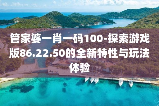 管家婆一肖一码100-探索游戏版86.22.50的全新特性与玩法体验