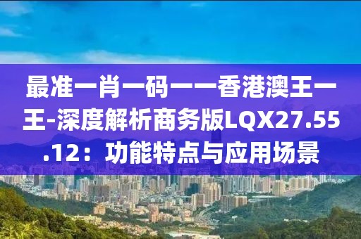 最准一肖一码一一香港澳王一王-深度解析商务版LQX27.55.12：功能特点与应用场景