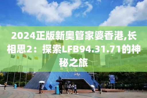 2024正版新奥管家婆香港,长相思2：探索LFB94.31.71的神秘之旅