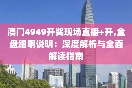 澳门4949开奖现场直播+开,全盘细明说明：深度解析与全面解读指南