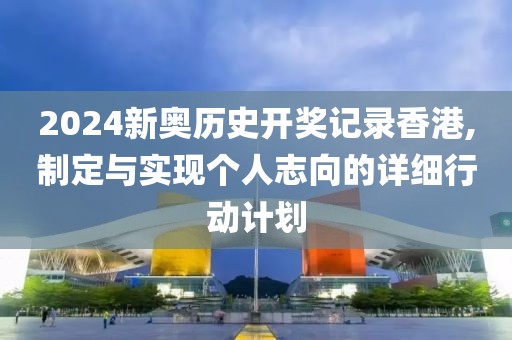 2024新奥历史开奖记录香港,制定与实现个人志向的详细行动计划