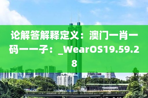 论解答解释定义：澳门一肖一码一一子：_WearOS19.59.28