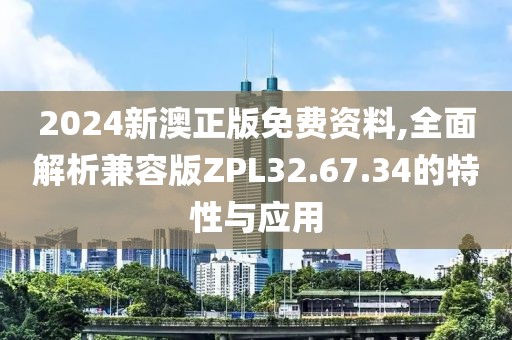 2024新澳正版免费资料,全面解析兼容版ZPL32.67.34的特性与应用