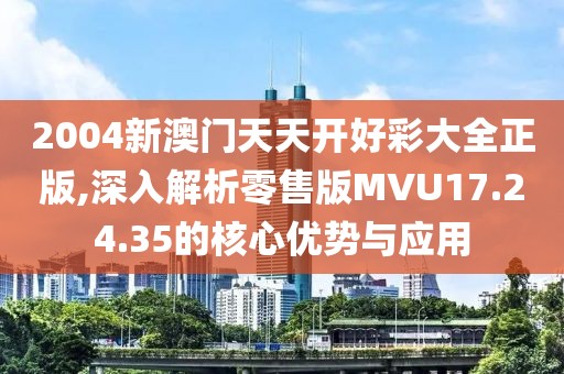 2004新澳门天天开好彩大全正版,深入解析零售版MVU17.24.35的核心优势与应用