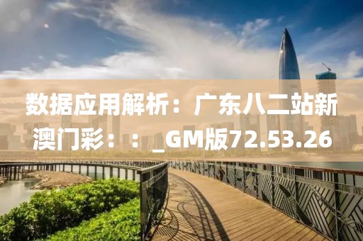 数据应用解析：广东八二站新澳门彩：：_GM版72.53.26