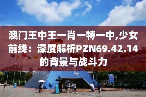 澳门王中王一肖一特一中,少女前线：深度解析PZN69.42.14的背景与战斗力